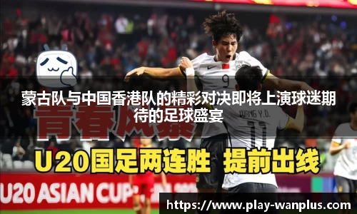蒙古队与中国香港队的精彩对决即将上演球迷期待的足球盛宴